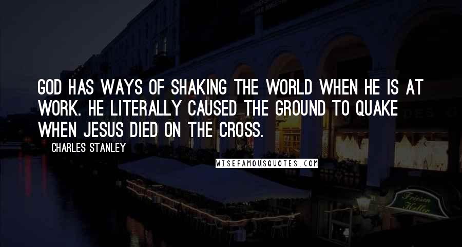 Charles Stanley Quotes: God has ways of shaking the world when He is at work. He literally caused the ground to quake when Jesus died on the cross.