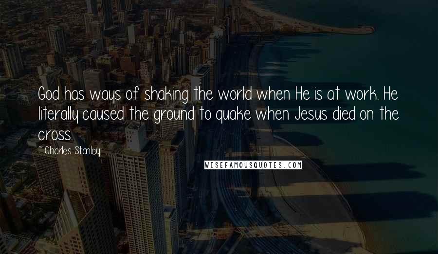 Charles Stanley Quotes: God has ways of shaking the world when He is at work. He literally caused the ground to quake when Jesus died on the cross.