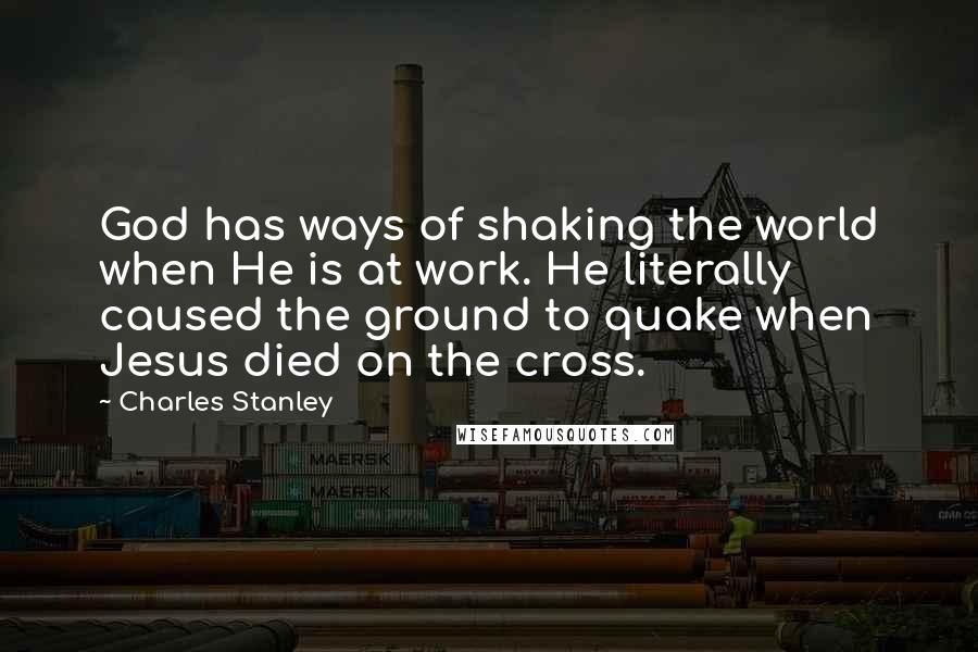 Charles Stanley Quotes: God has ways of shaking the world when He is at work. He literally caused the ground to quake when Jesus died on the cross.