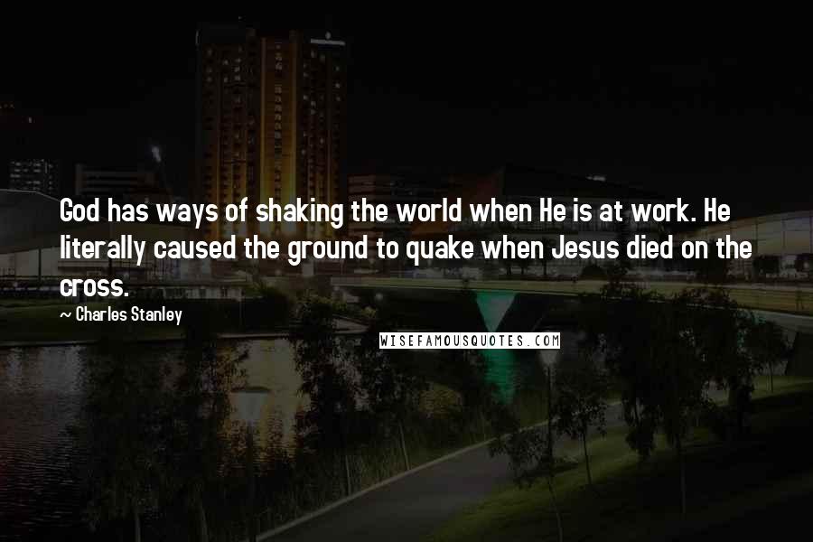 Charles Stanley Quotes: God has ways of shaking the world when He is at work. He literally caused the ground to quake when Jesus died on the cross.