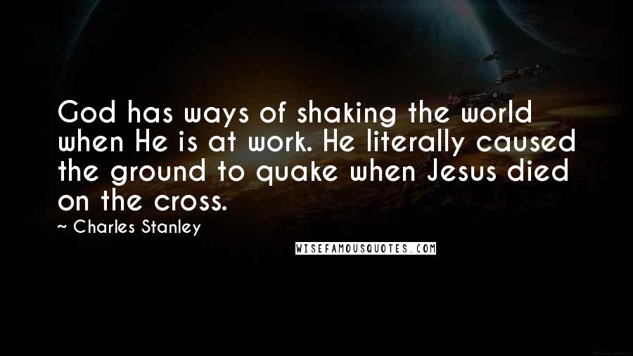 Charles Stanley Quotes: God has ways of shaking the world when He is at work. He literally caused the ground to quake when Jesus died on the cross.