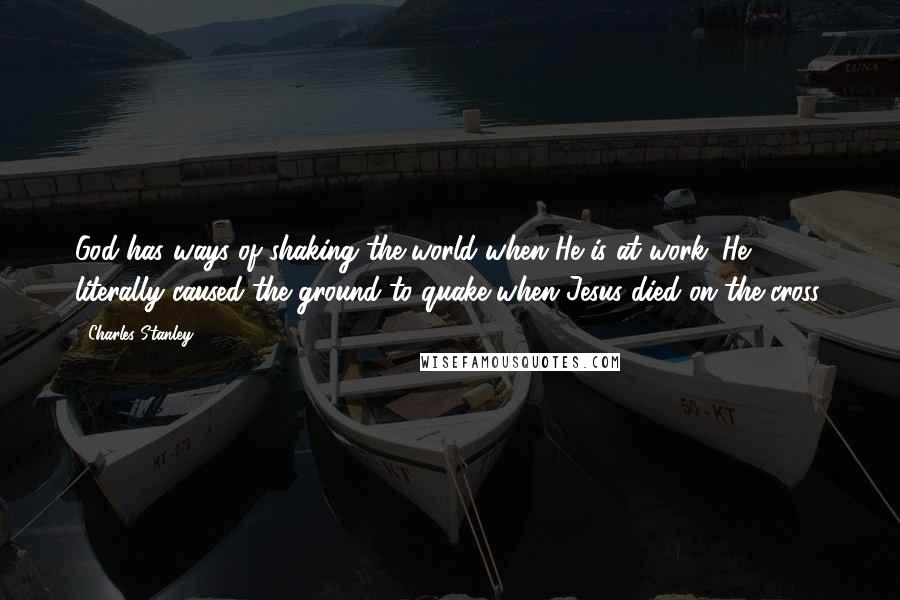 Charles Stanley Quotes: God has ways of shaking the world when He is at work. He literally caused the ground to quake when Jesus died on the cross.