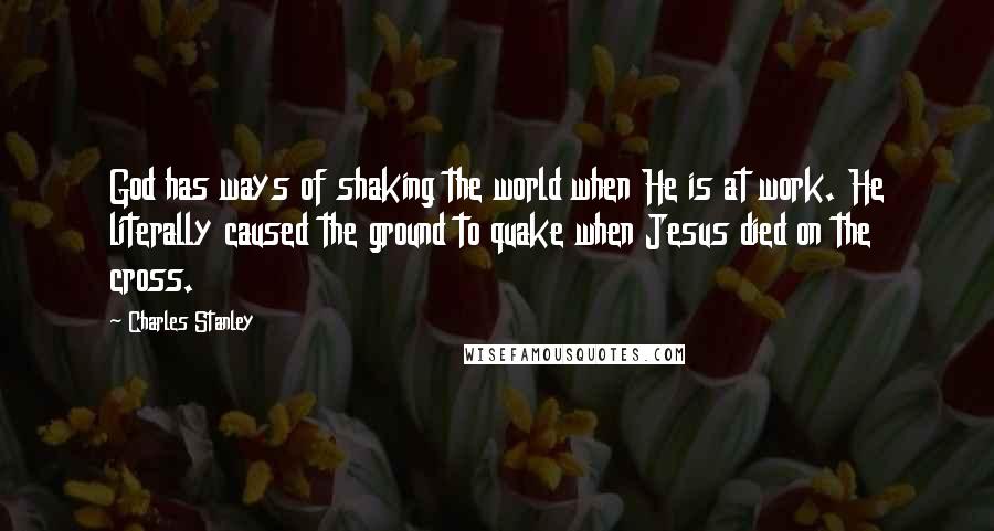 Charles Stanley Quotes: God has ways of shaking the world when He is at work. He literally caused the ground to quake when Jesus died on the cross.