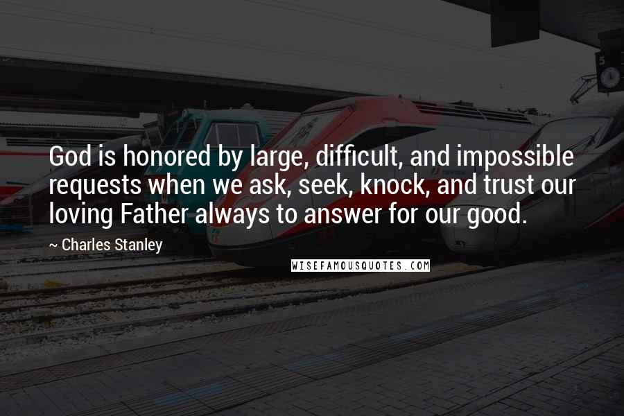 Charles Stanley Quotes: God is honored by large, difficult, and impossible requests when we ask, seek, knock, and trust our loving Father always to answer for our good.