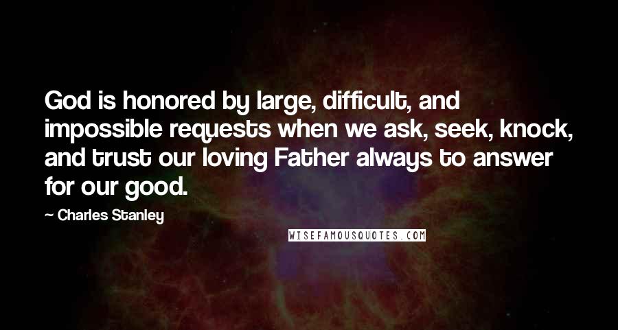 Charles Stanley Quotes: God is honored by large, difficult, and impossible requests when we ask, seek, knock, and trust our loving Father always to answer for our good.