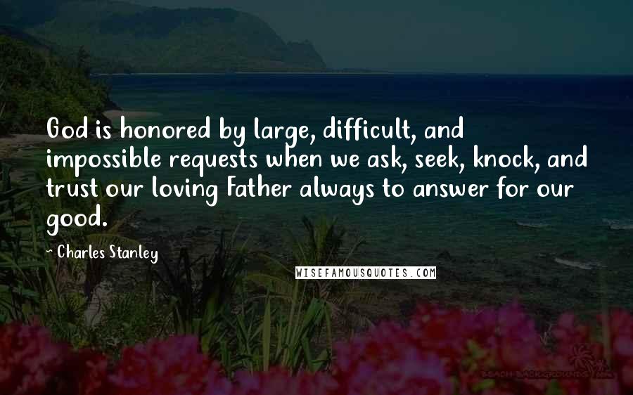 Charles Stanley Quotes: God is honored by large, difficult, and impossible requests when we ask, seek, knock, and trust our loving Father always to answer for our good.