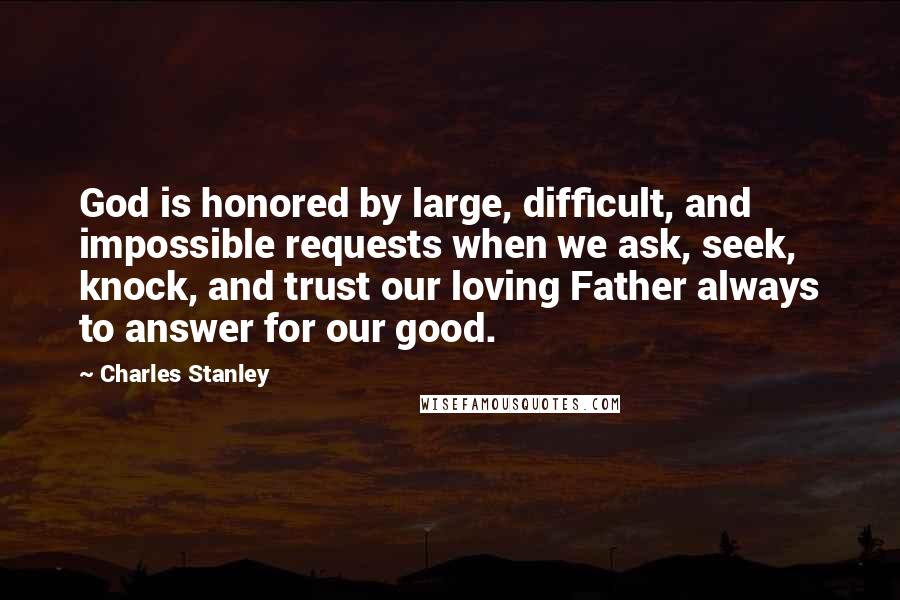 Charles Stanley Quotes: God is honored by large, difficult, and impossible requests when we ask, seek, knock, and trust our loving Father always to answer for our good.