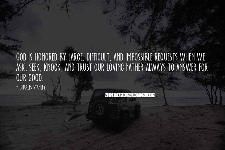 Charles Stanley Quotes: God is honored by large, difficult, and impossible requests when we ask, seek, knock, and trust our loving Father always to answer for our good.