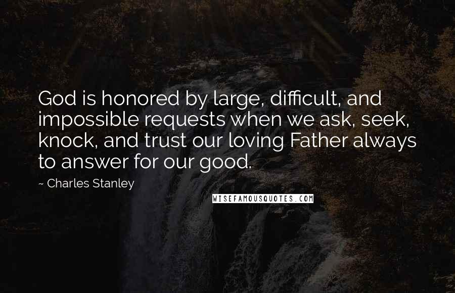 Charles Stanley Quotes: God is honored by large, difficult, and impossible requests when we ask, seek, knock, and trust our loving Father always to answer for our good.