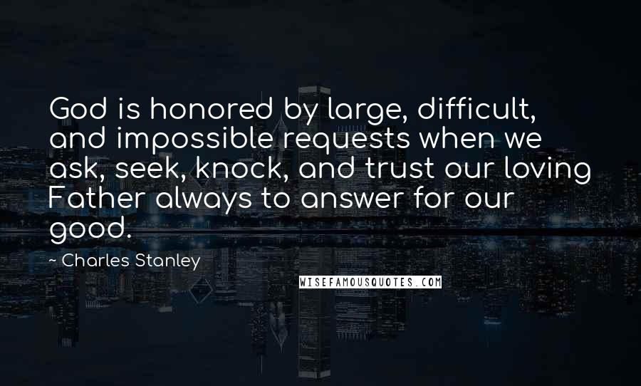 Charles Stanley Quotes: God is honored by large, difficult, and impossible requests when we ask, seek, knock, and trust our loving Father always to answer for our good.