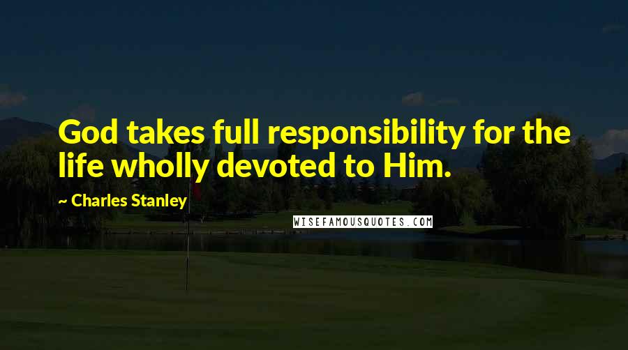 Charles Stanley Quotes: God takes full responsibility for the life wholly devoted to Him.