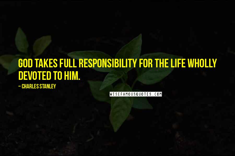 Charles Stanley Quotes: God takes full responsibility for the life wholly devoted to Him.