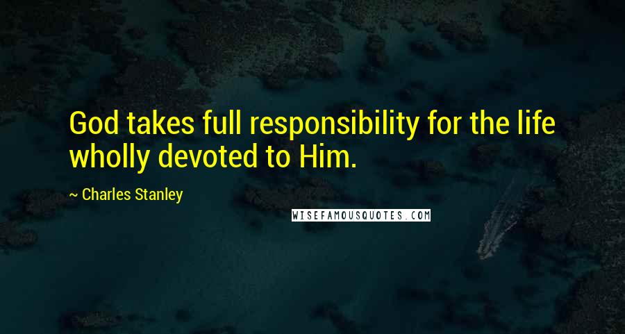 Charles Stanley Quotes: God takes full responsibility for the life wholly devoted to Him.