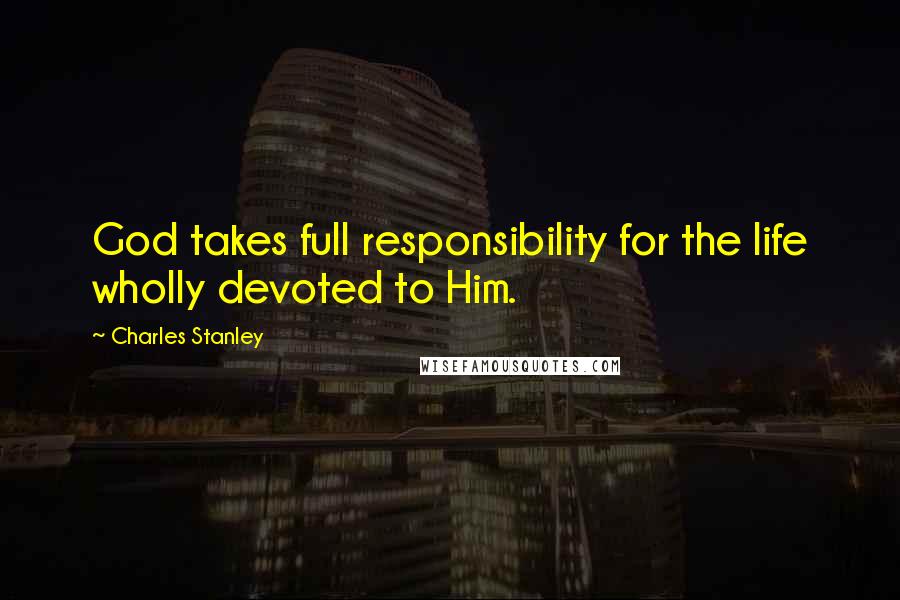 Charles Stanley Quotes: God takes full responsibility for the life wholly devoted to Him.