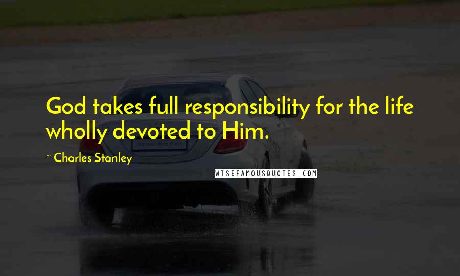 Charles Stanley Quotes: God takes full responsibility for the life wholly devoted to Him.