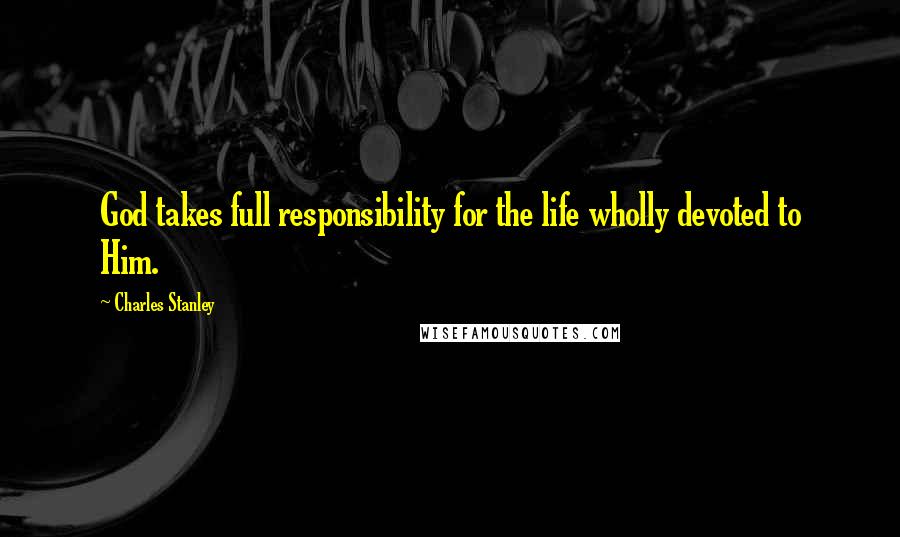 Charles Stanley Quotes: God takes full responsibility for the life wholly devoted to Him.