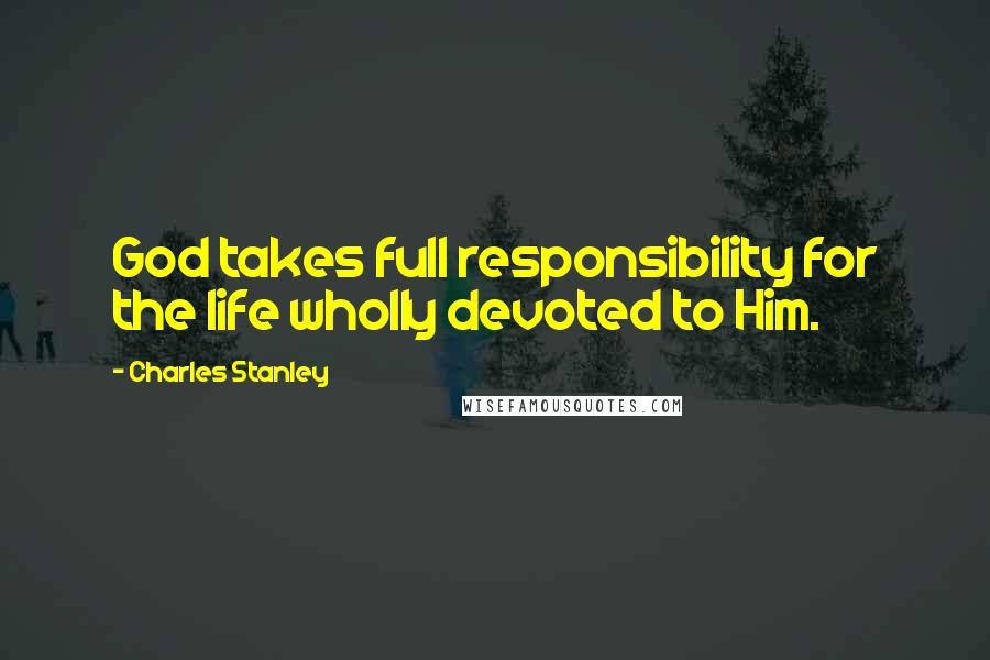 Charles Stanley Quotes: God takes full responsibility for the life wholly devoted to Him.