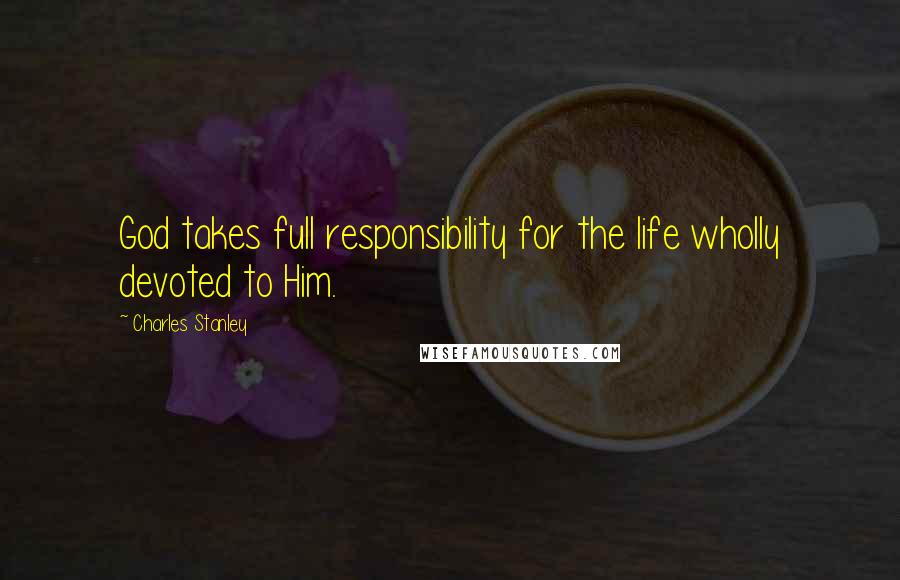 Charles Stanley Quotes: God takes full responsibility for the life wholly devoted to Him.