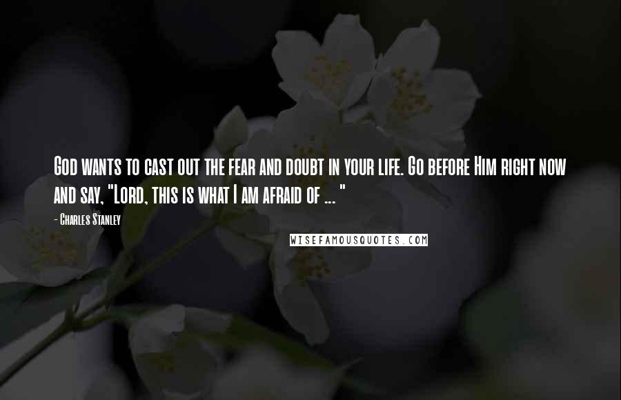 Charles Stanley Quotes: God wants to cast out the fear and doubt in your life. Go before Him right now and say, "Lord, this is what I am afraid of ... "