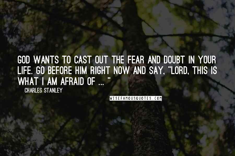 Charles Stanley Quotes: God wants to cast out the fear and doubt in your life. Go before Him right now and say, "Lord, this is what I am afraid of ... "
