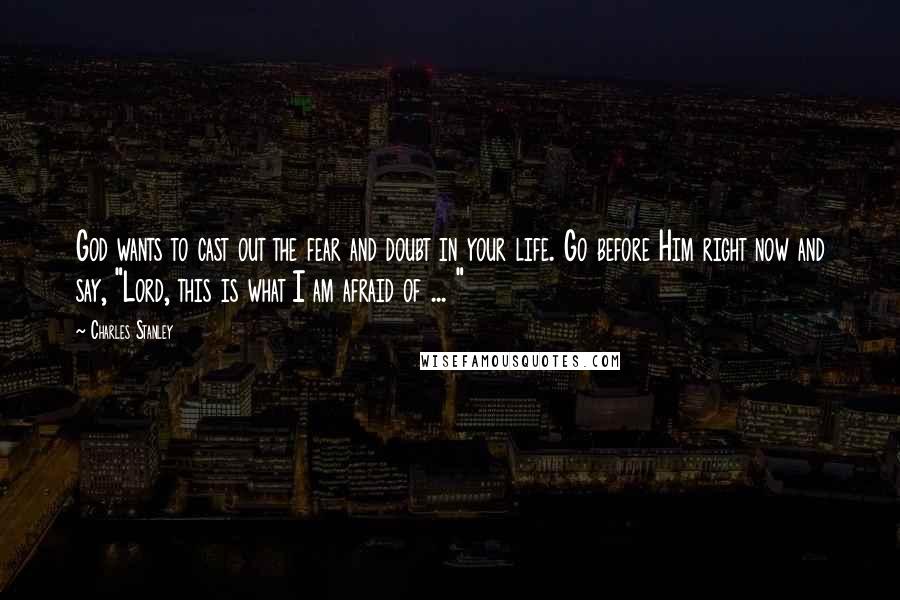 Charles Stanley Quotes: God wants to cast out the fear and doubt in your life. Go before Him right now and say, "Lord, this is what I am afraid of ... "