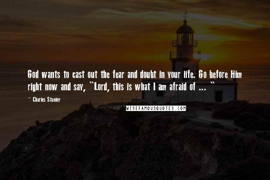 Charles Stanley Quotes: God wants to cast out the fear and doubt in your life. Go before Him right now and say, "Lord, this is what I am afraid of ... "