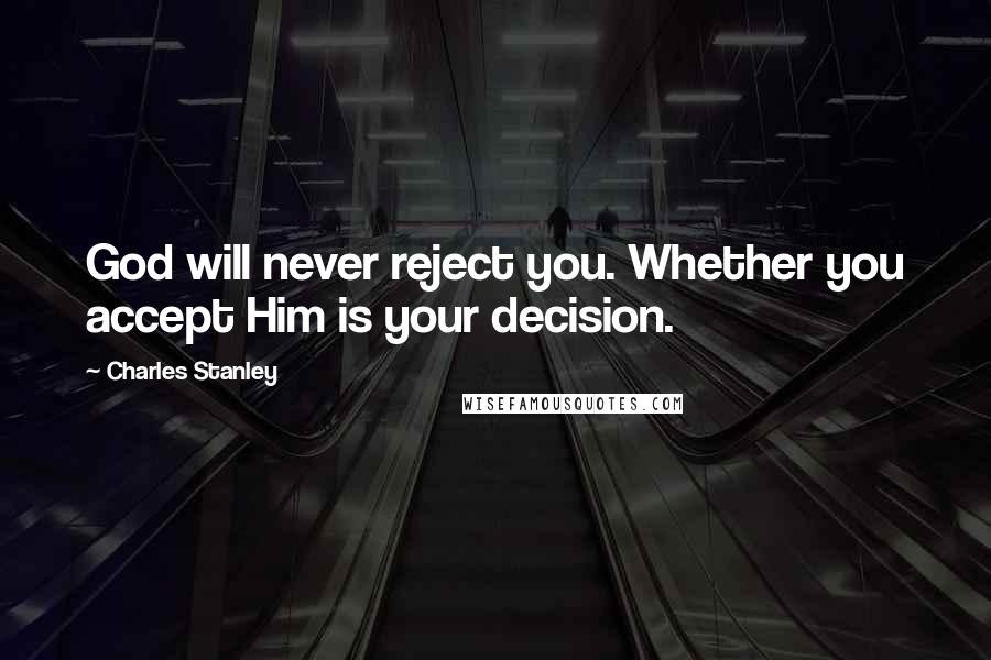 Charles Stanley Quotes: God will never reject you. Whether you accept Him is your decision.