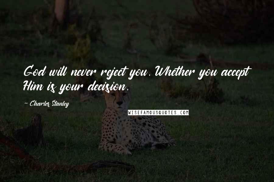 Charles Stanley Quotes: God will never reject you. Whether you accept Him is your decision.