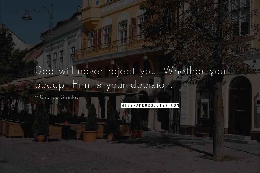 Charles Stanley Quotes: God will never reject you. Whether you accept Him is your decision.