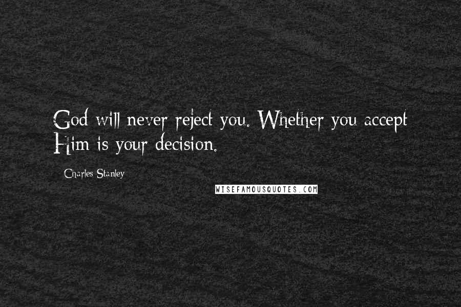 Charles Stanley Quotes: God will never reject you. Whether you accept Him is your decision.