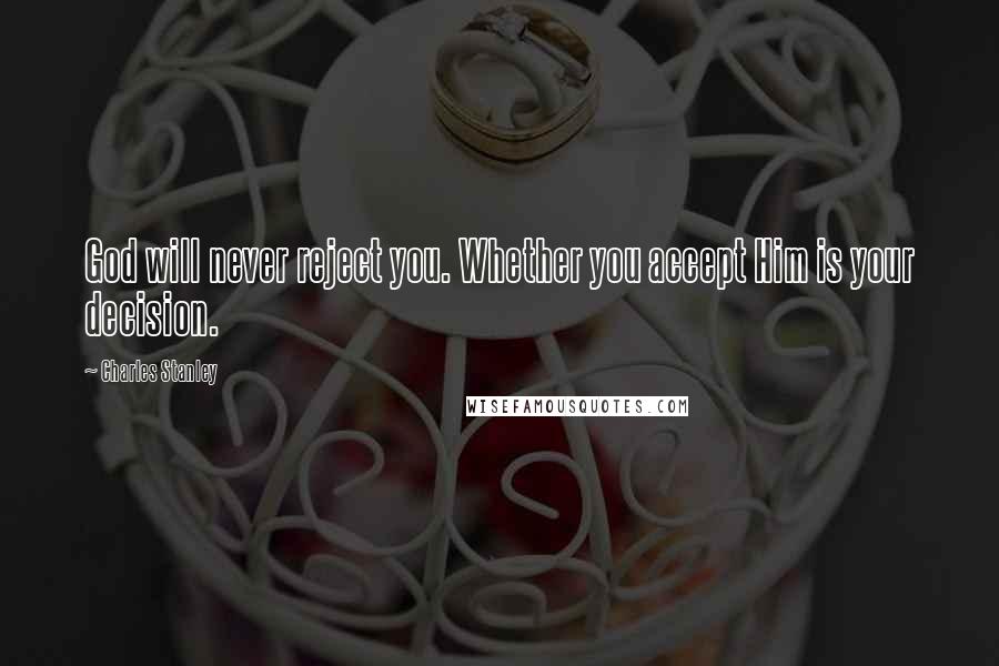 Charles Stanley Quotes: God will never reject you. Whether you accept Him is your decision.