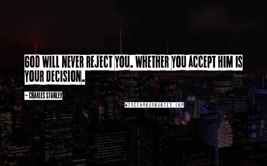 Charles Stanley Quotes: God will never reject you. Whether you accept Him is your decision.