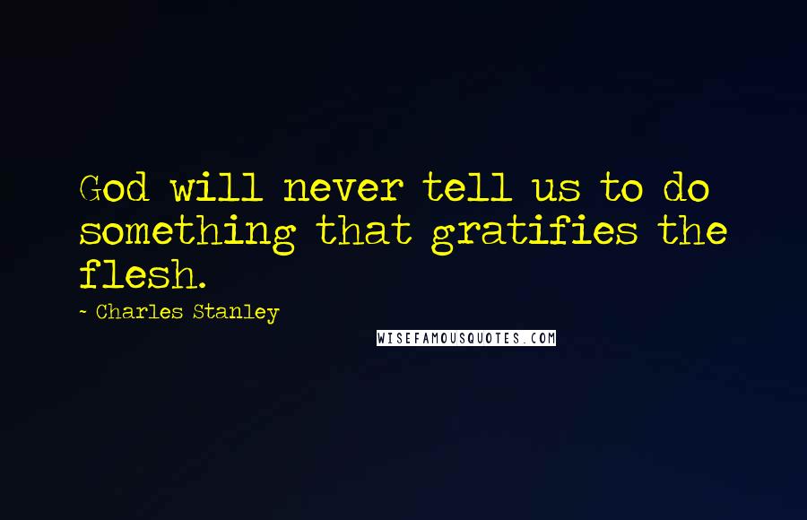 Charles Stanley Quotes: God will never tell us to do something that gratifies the flesh.