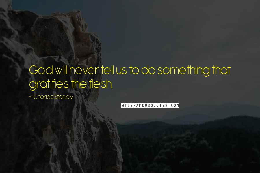 Charles Stanley Quotes: God will never tell us to do something that gratifies the flesh.