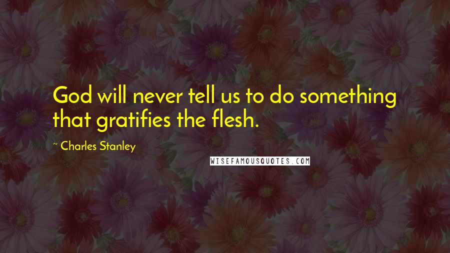 Charles Stanley Quotes: God will never tell us to do something that gratifies the flesh.