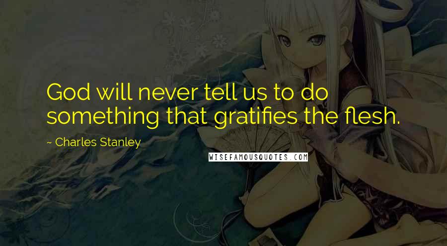 Charles Stanley Quotes: God will never tell us to do something that gratifies the flesh.