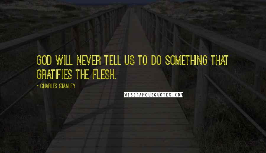 Charles Stanley Quotes: God will never tell us to do something that gratifies the flesh.