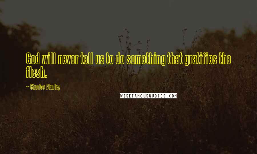 Charles Stanley Quotes: God will never tell us to do something that gratifies the flesh.