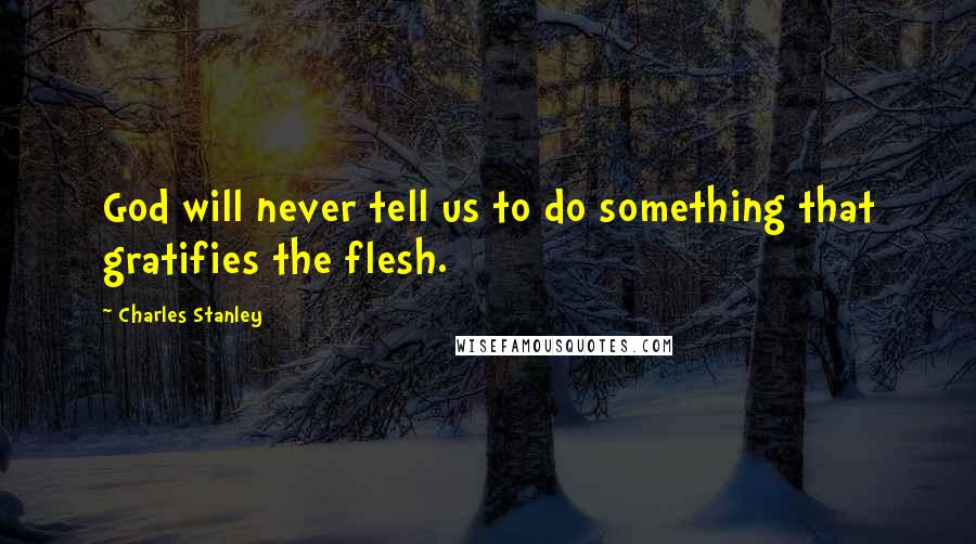 Charles Stanley Quotes: God will never tell us to do something that gratifies the flesh.