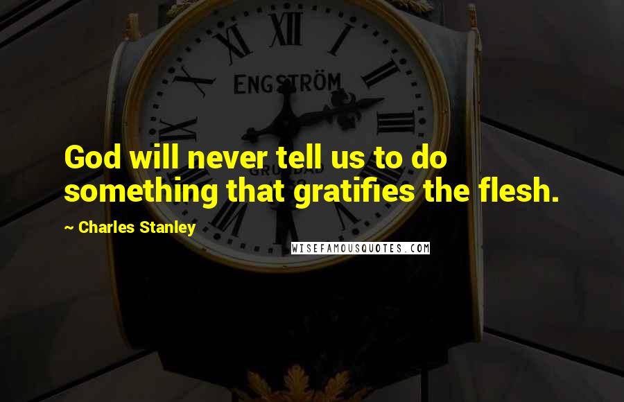 Charles Stanley Quotes: God will never tell us to do something that gratifies the flesh.