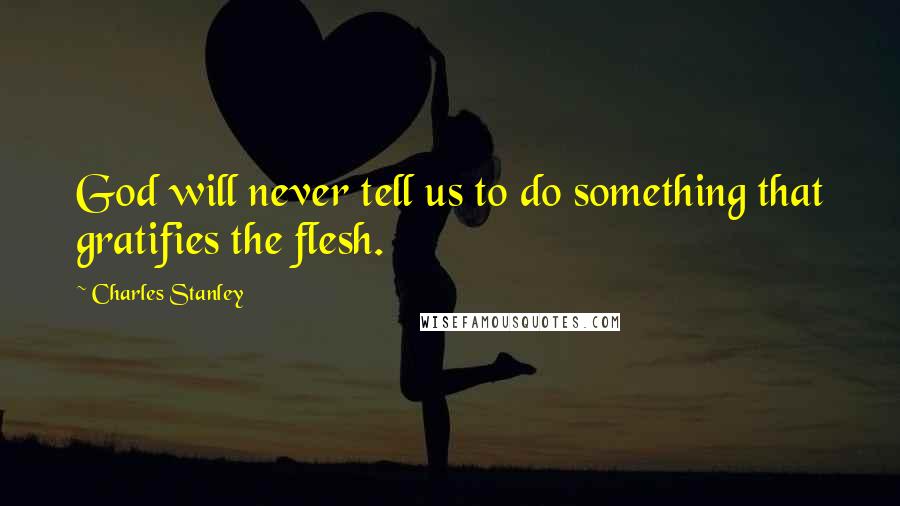 Charles Stanley Quotes: God will never tell us to do something that gratifies the flesh.