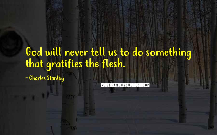 Charles Stanley Quotes: God will never tell us to do something that gratifies the flesh.