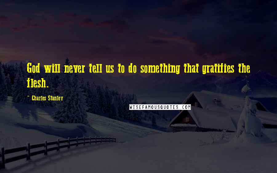 Charles Stanley Quotes: God will never tell us to do something that gratifies the flesh.