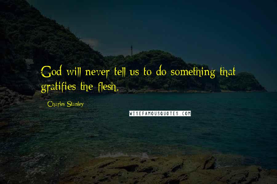 Charles Stanley Quotes: God will never tell us to do something that gratifies the flesh.