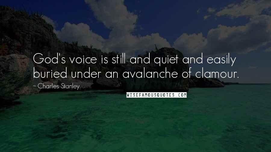 Charles Stanley Quotes: God's voice is still and quiet and easily buried under an avalanche of clamour.