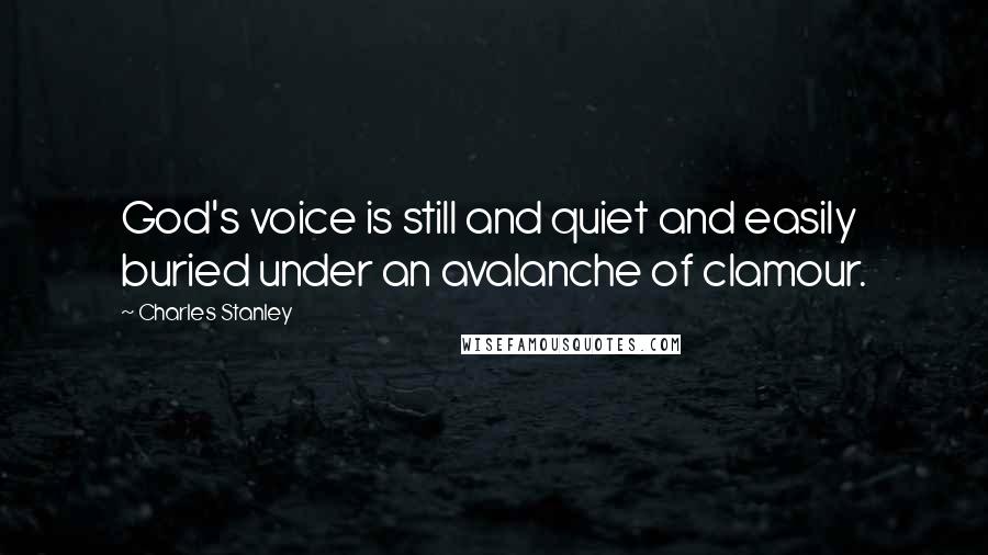 Charles Stanley Quotes: God's voice is still and quiet and easily buried under an avalanche of clamour.