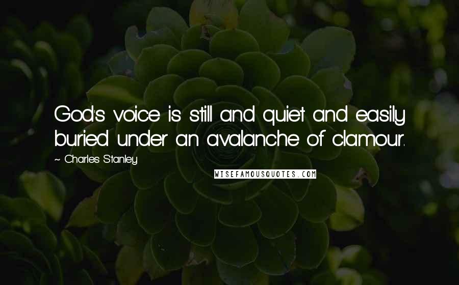 Charles Stanley Quotes: God's voice is still and quiet and easily buried under an avalanche of clamour.