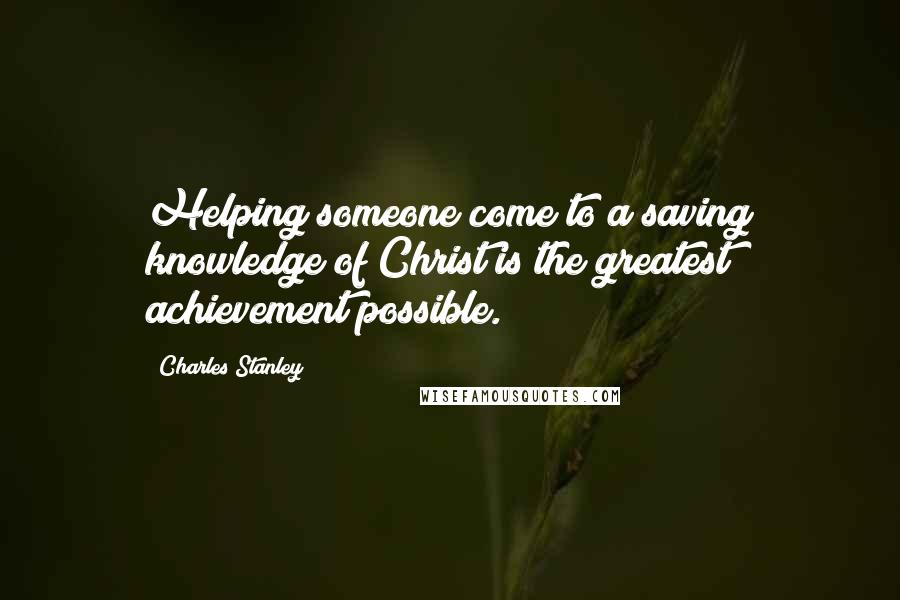 Charles Stanley Quotes: Helping someone come to a saving knowledge of Christ is the greatest achievement possible.