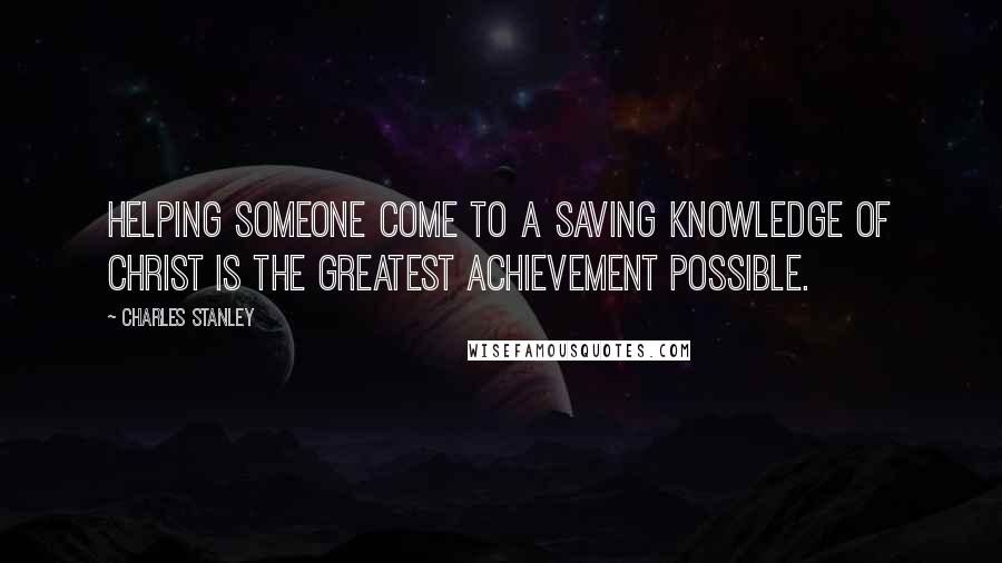 Charles Stanley Quotes: Helping someone come to a saving knowledge of Christ is the greatest achievement possible.