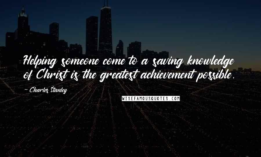 Charles Stanley Quotes: Helping someone come to a saving knowledge of Christ is the greatest achievement possible.